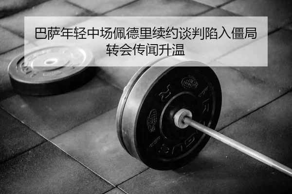 巴萨年轻中场佩德里续约谈判陷入僵局 转会传闻升温