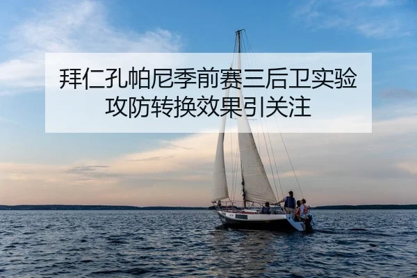 拜仁孔帕尼季前赛三后卫实验 攻防转换效果引关注