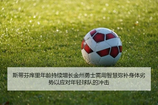 斯蒂芬库里年龄持续增长金州勇士需用智慧弥补身体劣势以应对年轻球队的冲击