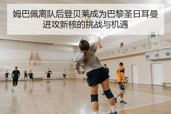 姆巴佩离队后登贝莱成为巴黎圣日耳曼进攻新核的挑战与机遇